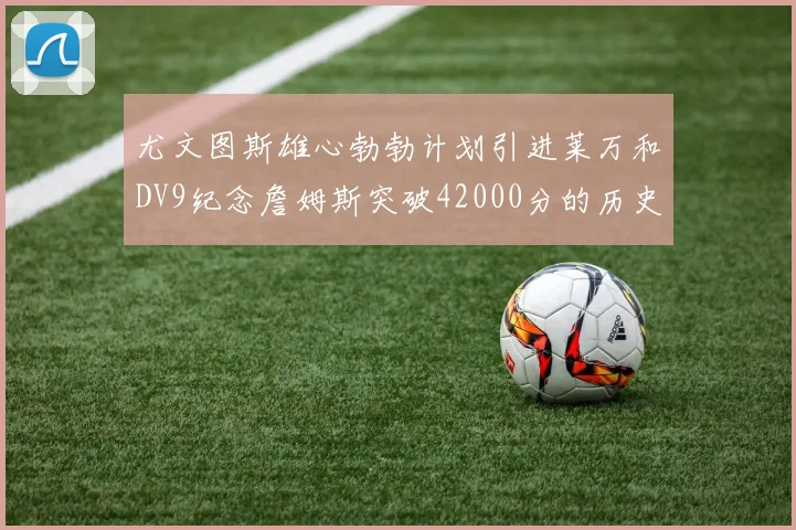 尤文图斯雄心勃勃计划引进莱万和DV9纪念詹姆斯突破42000分的历史时刻