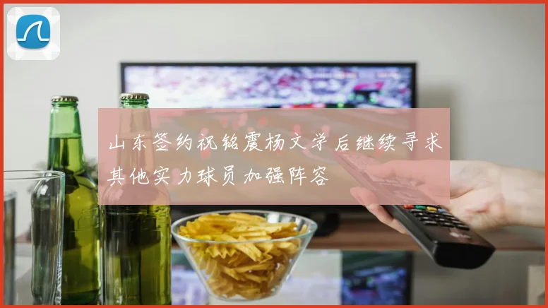 山东签约祝铭震杨文学后继续寻求其他实力球员加强阵容