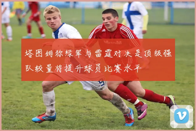 塔图姆称绿军与雷霆对决是顶级强队较量将提升球员比赛水平