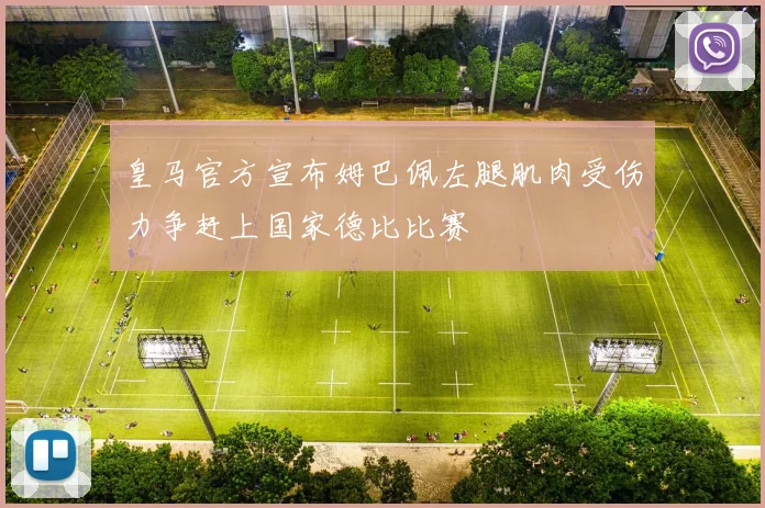 皇马官方宣布姆巴佩左腿肌肉受伤力争赶上国家德比比赛