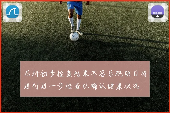 尼科初步检查结果不容乐观明日将进行进一步检查以确认健康状况