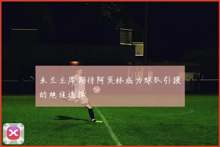 米兰主席期待阿莫林成为球队引援的绝佳选择