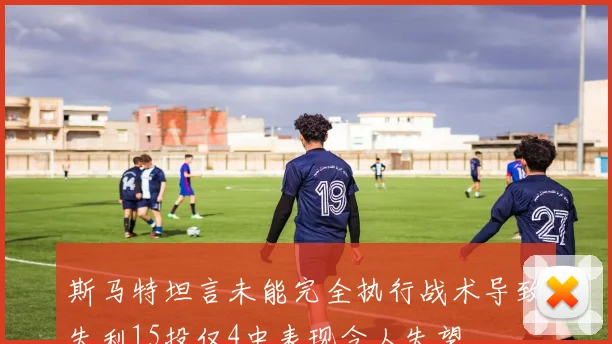 斯马特坦言未能完全执行战术导致失利15投仅4中表现令人失望