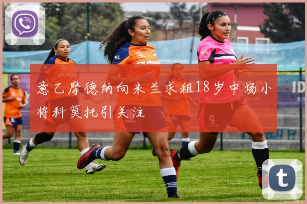 意乙摩德纳向米兰求租18岁中场小将科莫托引关注