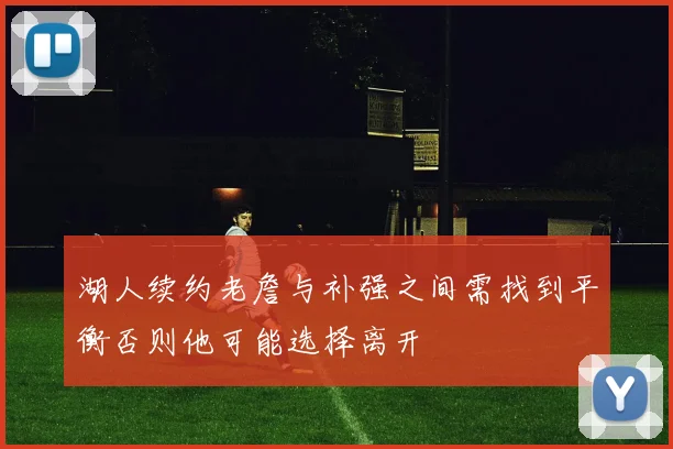 湖人续约老詹与补强之间需找到平衡否则他可能选择离开