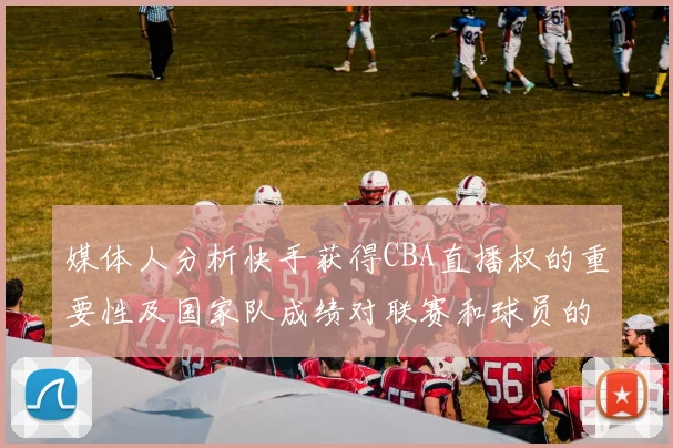 媒体人分析快手获得CBA直播权的重要性及国家队成绩对联赛和球员的影响