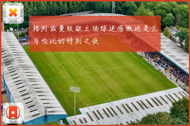 格列兹曼致敬主场球迷感慨这是无与伦比的特别之夜