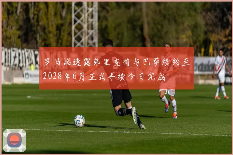 罗马诺透露弗里克将与巴萨续约至2028年6月正式手续今日完成