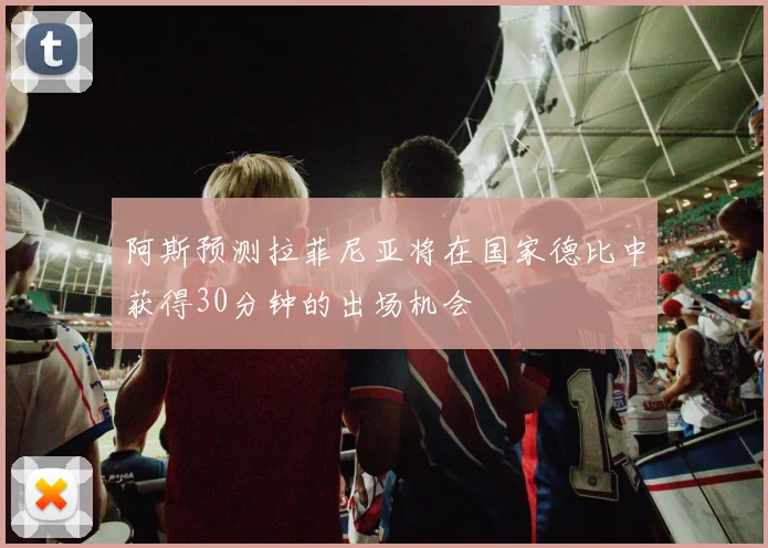 阿斯预测拉菲尼亚将在国家德比中获得30分钟的出场机会