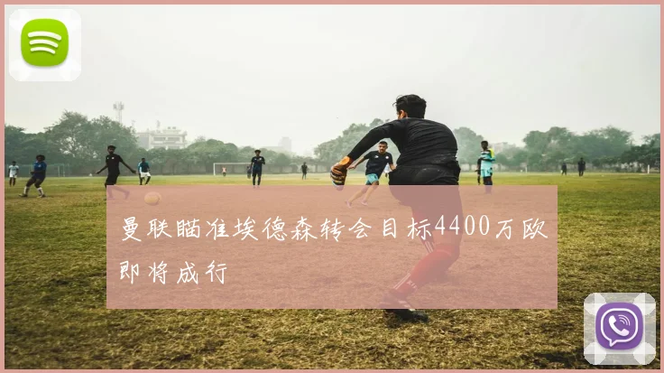曼联瞄准埃德森转会目标4400万欧即将成行