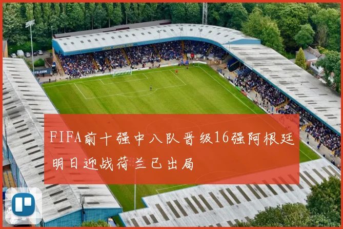 FIFA前十强中八队晋级16强阿根廷明日迎战荷兰已出局