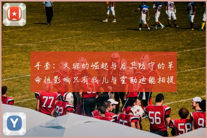 手套：文班的崛起与后卫防守的革命性影响只有我儿与霍勒迪能相提并论