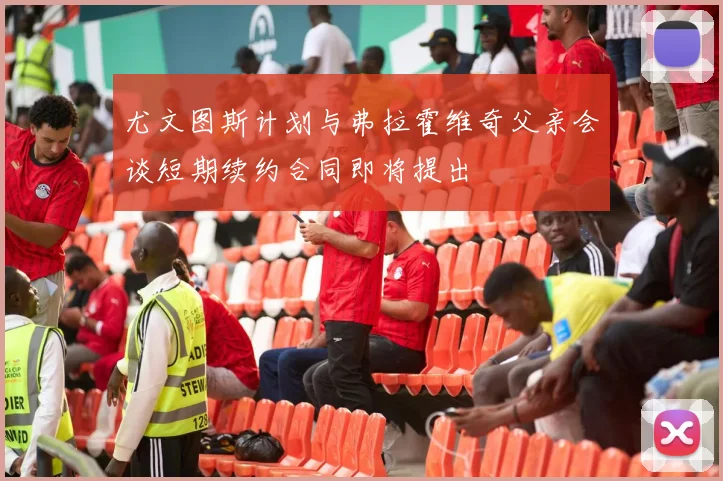 尤文图斯计划与弗拉霍维奇父亲会谈短期续约合同即将提出
