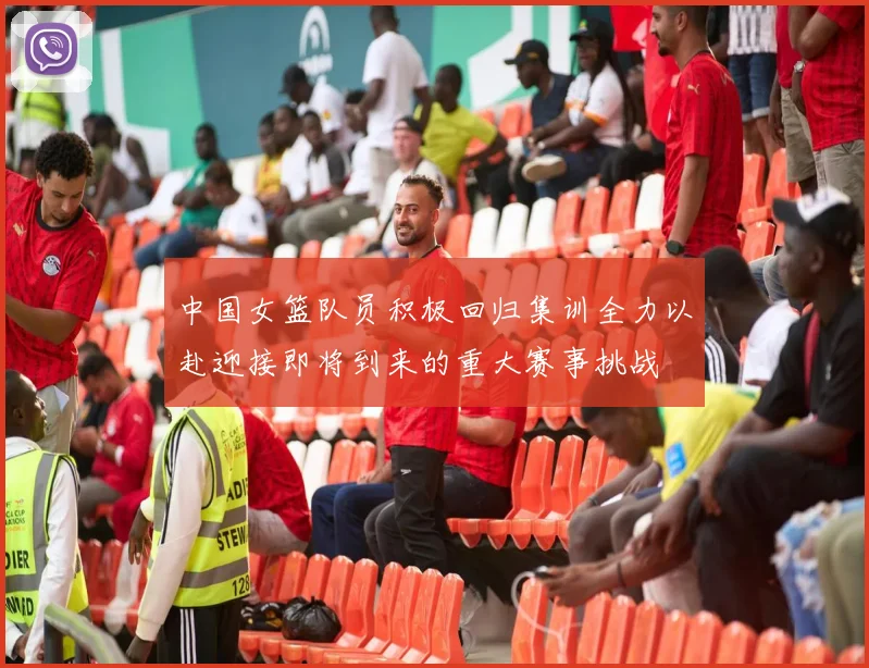 中国女篮队员积极回归集训全力以赴迎接即将到来的重大赛事挑战