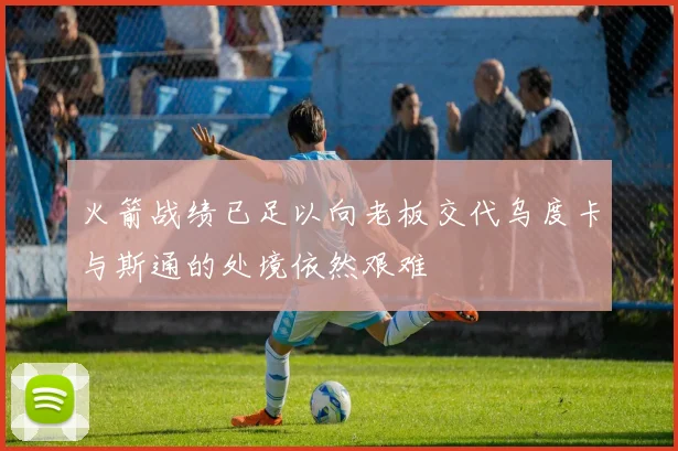 火箭战绩已足以向老板交代乌度卡与斯通的处境依然艰难