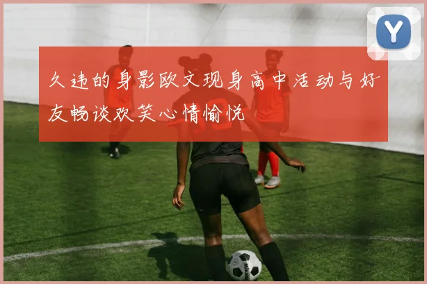久违的身影欧文现身高中活动与好友畅谈欢笑心情愉悦