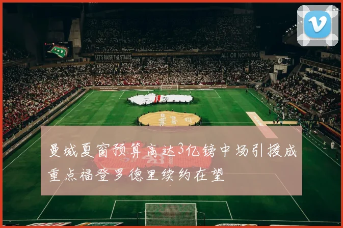 曼城夏窗预算高达3亿镑中场引援成重点福登罗德里续约在望