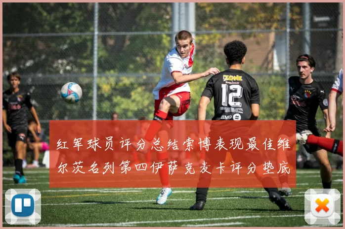 红军球员评分总结索博表现最佳维尔茨名列第四伊萨克麦卡评分垫底