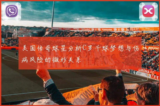 美国传奇球星分析C罗千球梦想与伤病风险的微妙关系