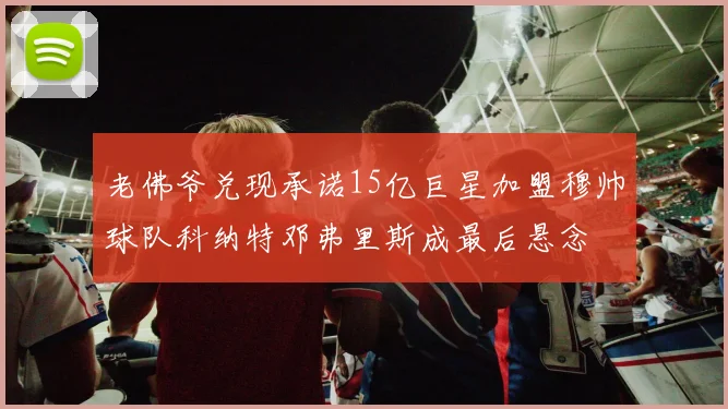 老佛爷兑现承诺15亿巨星加盟穆帅球队科纳特邓弗里斯成最后悬念