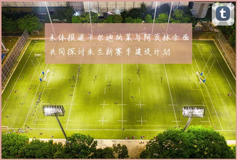 米体报道卡尔迪纳莱与阿莫林会面共同探讨米兰新赛季建设计划