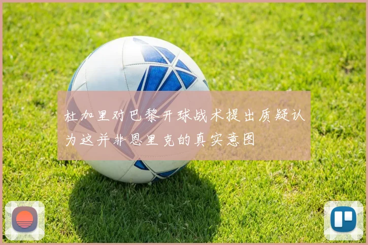 杜加里对巴黎开球战术提出质疑认为这并非恩里克的真实意图