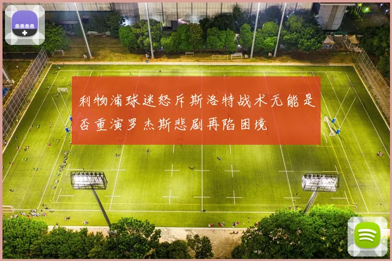 利物浦球迷怒斥斯洛特战术无能是否重演罗杰斯悲剧再陷困境