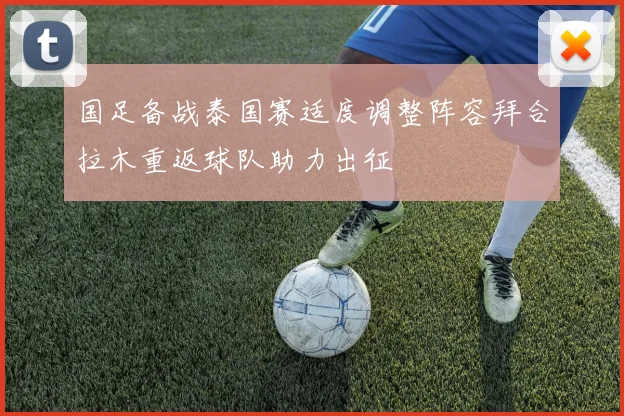 国足备战泰国赛适度调整阵容拜合拉木重返球队助力出征